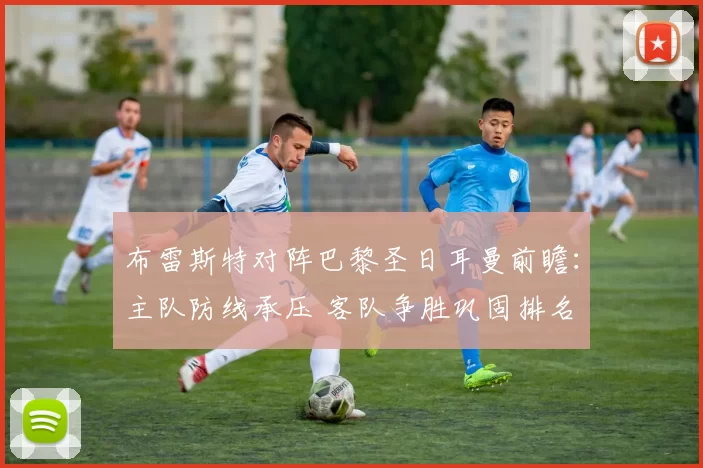 布雷斯特对阵巴黎圣日耳曼前瞻:主队防线承压 客队争胜巩固排名