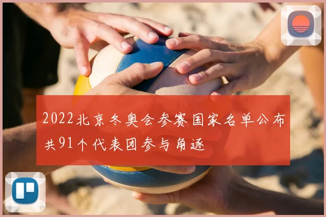 2022北京冬奥会参赛国家名单公布共91个代表团参与角逐