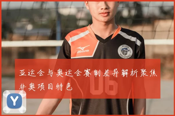亚运会与奥运会赛制差异解析聚焦非奥项目特色