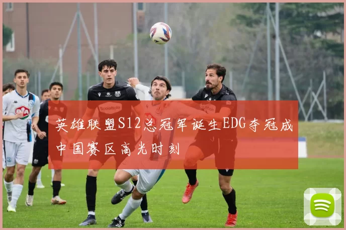 英雄联盟S12总冠军诞生EDG夺冠成中国赛区高光时刻