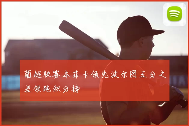 葡超联赛本菲卡领先波尔图五分之差领跑积分榜