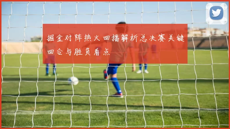 掘金对阵热火回播解析总决赛关键回合与胜负看点
