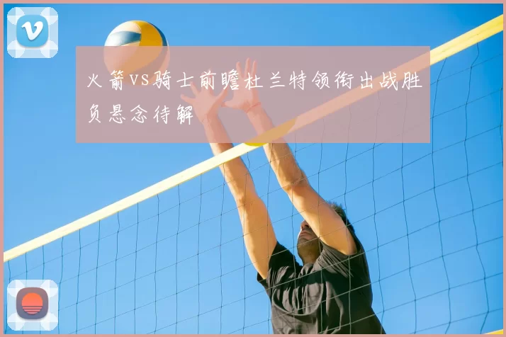 火箭vs骑士前瞻杜兰特领衔出战胜负悬念待解