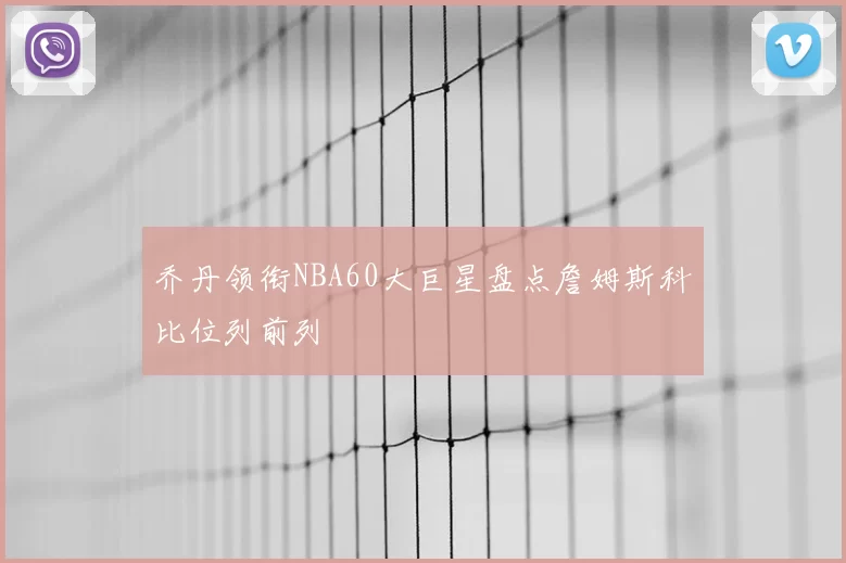 乔丹领衔NBA60大巨星盘点詹姆斯科比位列前列