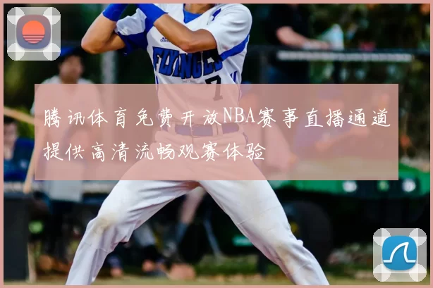 腾讯体育免费开放NBA赛事直播通道提供高清流畅观赛体验