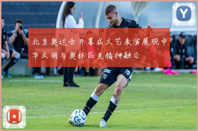北京奥运会开幕式文艺表演展现中华文明与奥林匹克精神融合