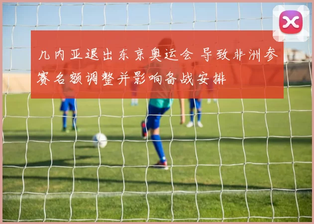 几内亚退出东京奥运会 导致非洲参赛名额调整并影响备战安排