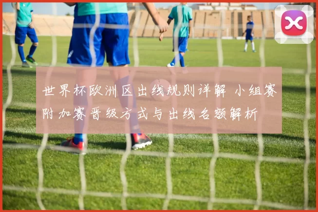 世界杯欧洲区出线规则详解 小组赛附加赛晋级方式与出线名额解析