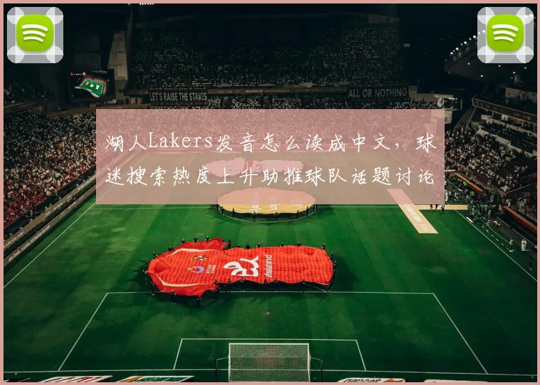 湖人Lakers发音怎么读成中文，球迷搜索热度上升助推球队话题讨论