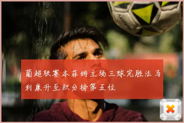 葡超联赛本菲姆主场三球完胜法马利康升至积分榜第五位