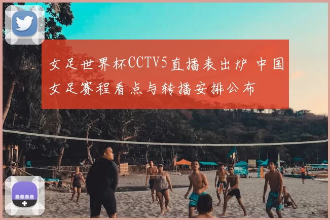 女足世界杯CCTV5直播表出炉 中国女足赛程看点与转播安排公布
