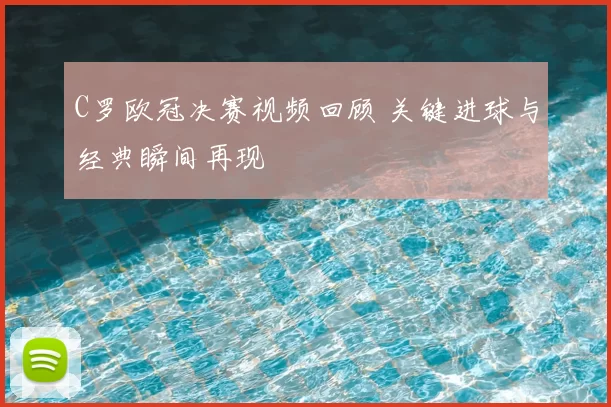 C罗欧冠决赛视频回顾 关键进球与经典瞬间再现