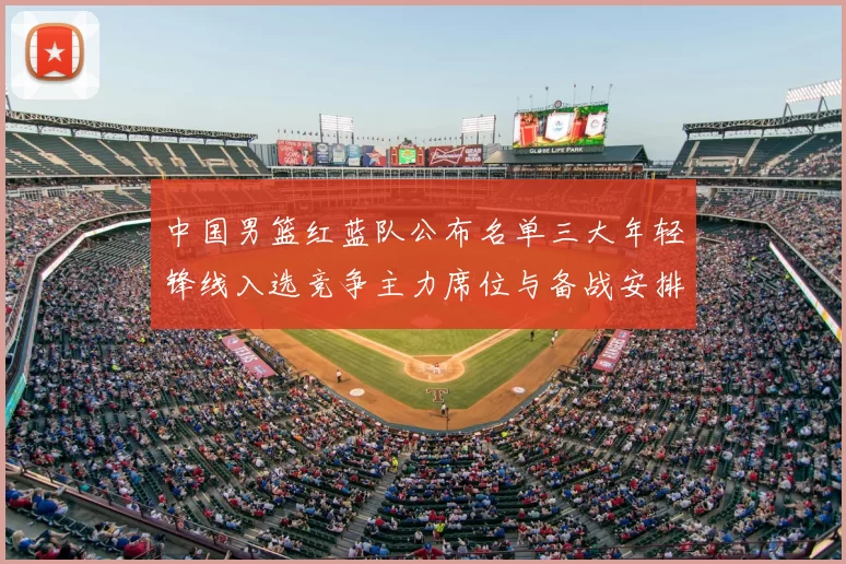 中国男篮红蓝队公布名单三大年轻锋线入选竞争主力席位与备战安排
