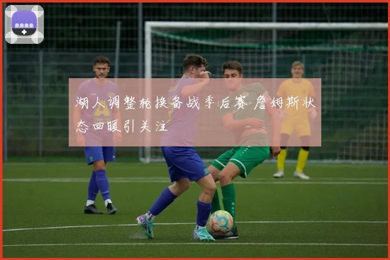 湖人调整轮换备战季后赛 詹姆斯状态回暖引关注