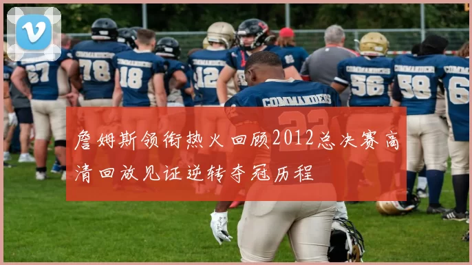 詹姆斯领衔热火回顾2012总决赛高清回放见证逆转夺冠历程