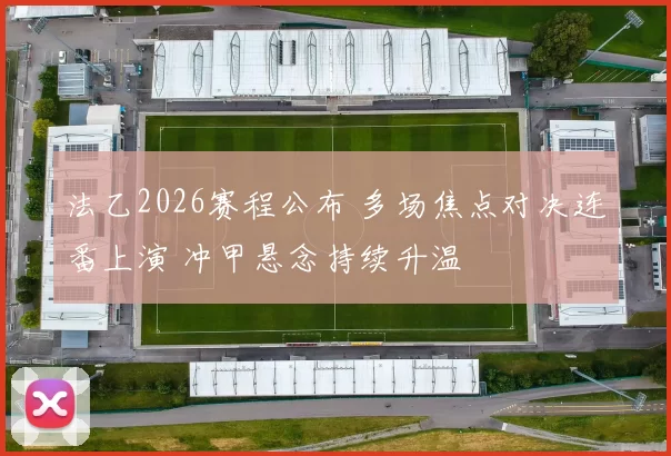 法乙2026赛程公布 多场焦点对决连番上演 冲甲悬念持续升温