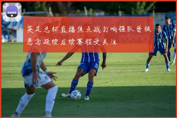 英足总杯直播焦点战打响强队晋级悬念延续后续赛程受关注