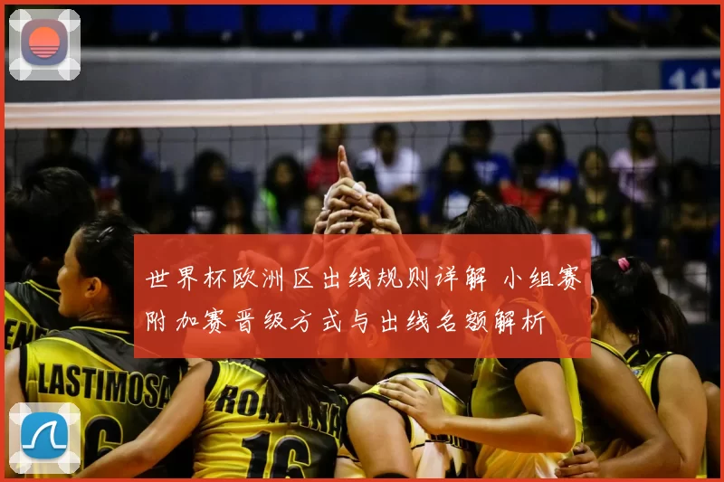 世界杯欧洲区出线规则详解 小组赛附加赛晋级方式与出线名额解析