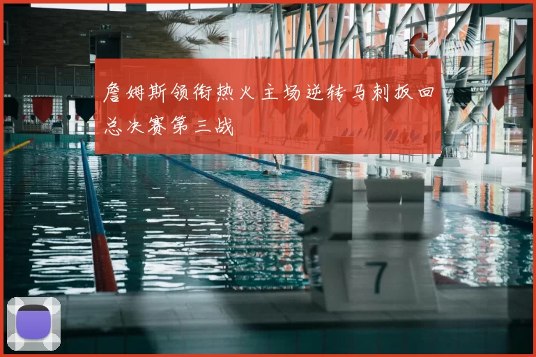 詹姆斯领衔热火主场逆转马刺扳回总决赛第三战