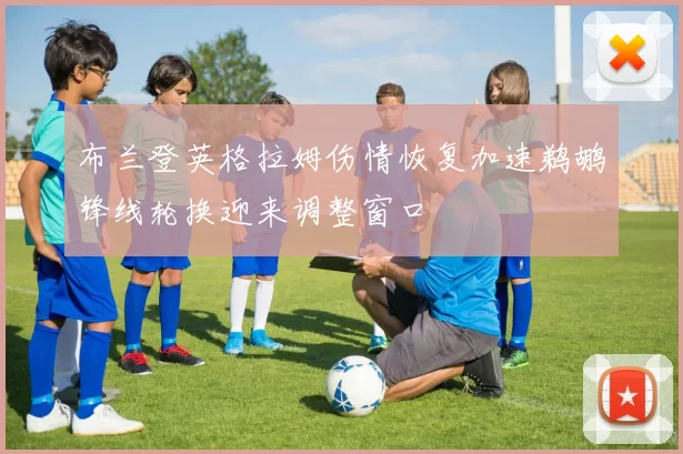 布兰登英格拉姆伤情恢复加速鹈鹕锋线轮换迎来调整窗口