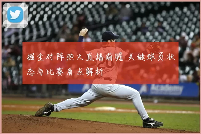 掘金对阵热火直播前瞻 关键球员状态与比赛看点解析