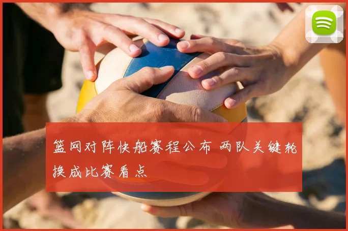 篮网对阵快船赛程公布 两队关键轮换成比赛看点