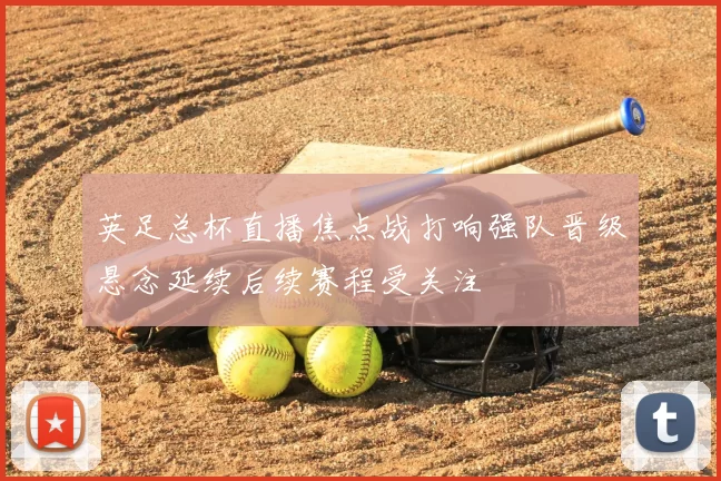 英足总杯直播焦点战打响强队晋级悬念延续后续赛程受关注