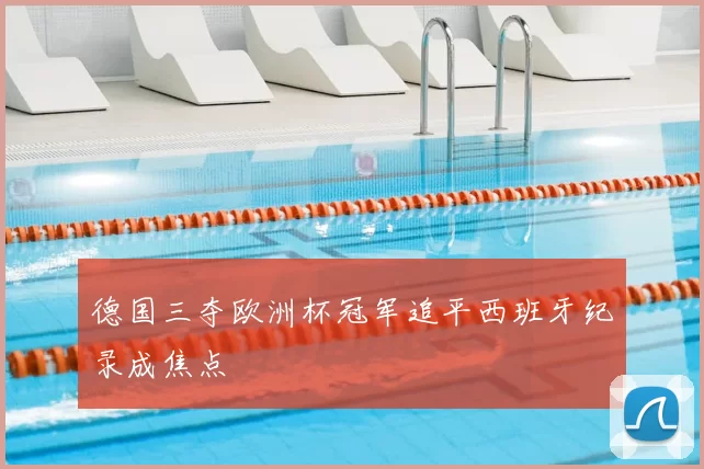 德国三夺欧洲杯冠军追平西班牙纪录成焦点