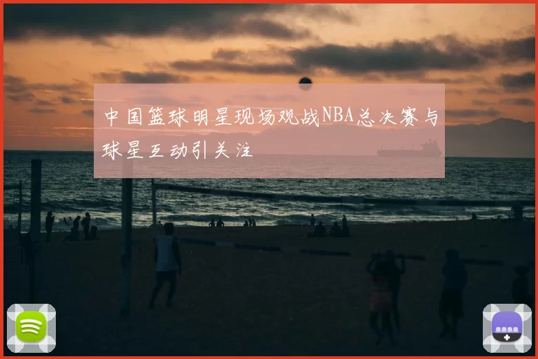 中国篮球明星现场观战NBA总决赛与球星互动引关注