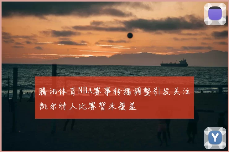 腾讯体育NBA赛事转播调整引发关注凯尔特人比赛暂未覆盖