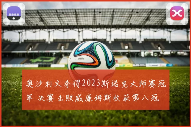 奥沙利文夺得2023斯诺克大师赛冠军 决赛击败威廉姆斯收获第八冠