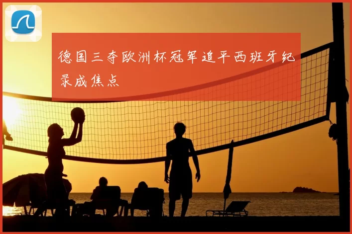 德国三夺欧洲杯冠军追平西班牙纪录成焦点