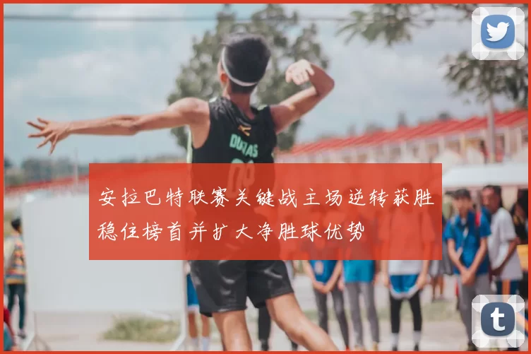 安拉巴特联赛关键战主场逆转获胜稳住榜首并扩大净胜球优势