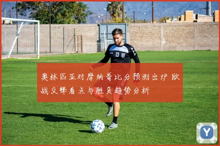 奥林匹亚对摩纳哥比分预测出炉 欧战交锋看点与胜负趋势分析