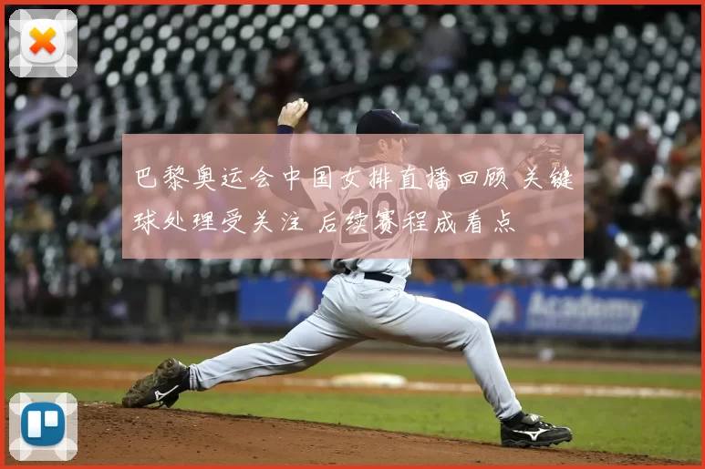 巴黎奥运会中国女排直播回顾 关键球处理受关注 后续赛程成看点