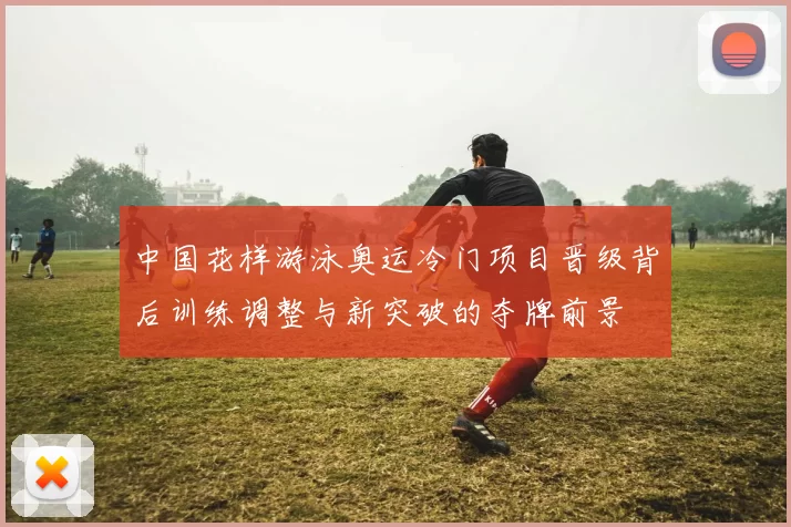 中国花样游泳奥运冷门项目晋级背后训练调整与新突破的夺牌前景