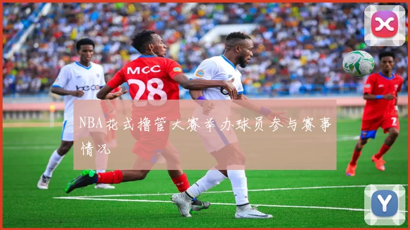 NBA花式撸管大赛举办球员参与赛事情况