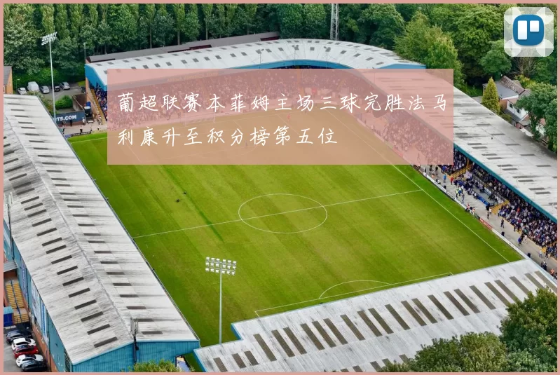 葡超联赛本菲姆主场三球完胜法马利康升至积分榜第五位
