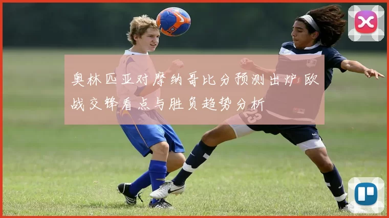 奥林匹亚对摩纳哥比分预测出炉 欧战交锋看点与胜负趋势分析