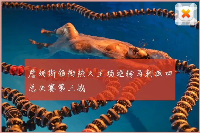 詹姆斯领衔热火主场逆转马刺扳回总决赛第三战