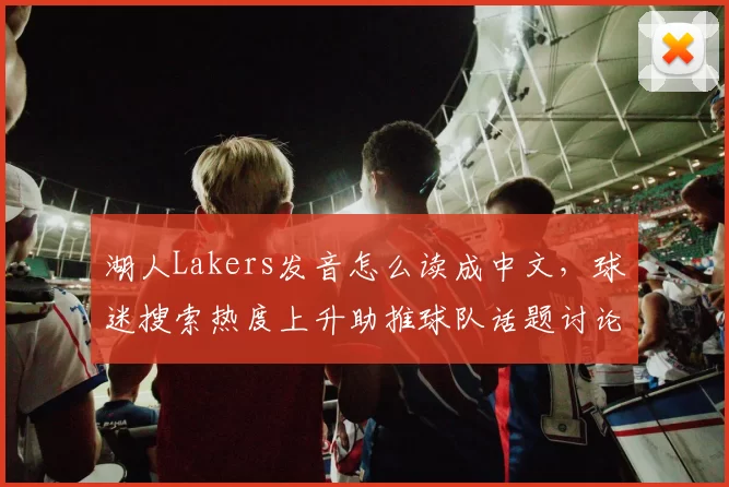 湖人Lakers发音怎么读成中文,球迷搜索热度上升助推球队话题讨论