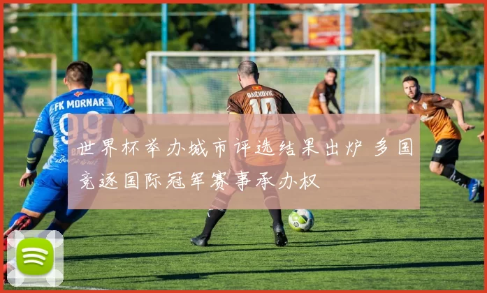 世界杯举办城市评选结果出炉 多国竞逐国际冠军赛事承办权