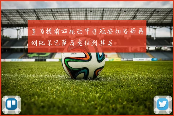 皇马提前四轮西甲夺冠安切洛蒂再创纪录巴萨马竞位列其后