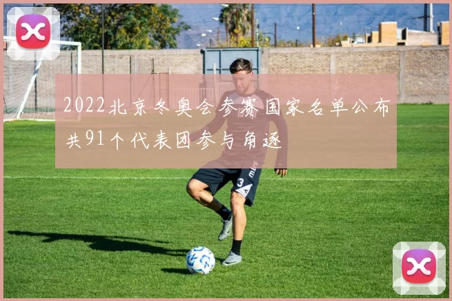 2022北京冬奥会参赛国家名单公布共91个代表团参与角逐