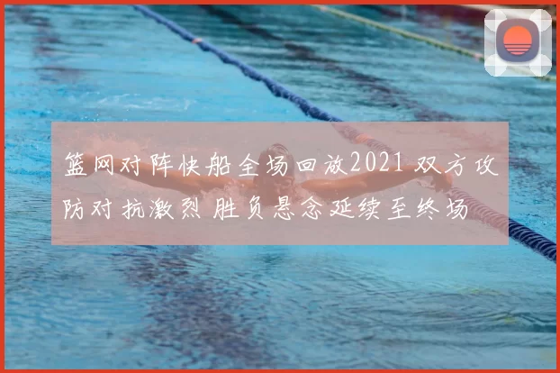 篮网对阵快船全场回放2021 双方攻防对抗激烈 胜负悬念延续至终场