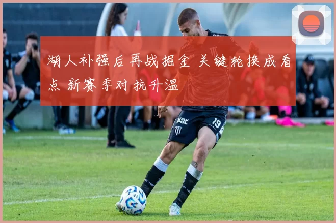 湖人补强后再战掘金 关键轮换成看点 新赛季对抗升温