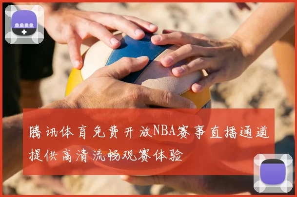 腾讯体育免费开放NBA赛事直播通道提供高清流畅观赛体验