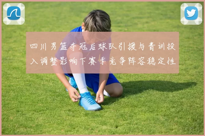 四川男篮夺冠后球队引援与青训投入调整影响下赛季竞争阵容稳定性成关注点