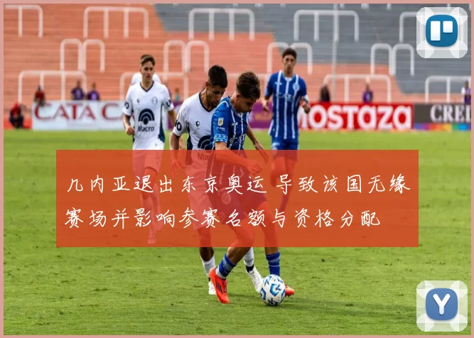 几内亚退出东京奥运 导致该国无缘赛场并影响参赛名额与资格分配