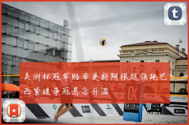 美洲杯冠军赔率更新阿根廷领跑巴西紧追争冠悬念升温